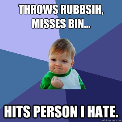 throws rubbsih, misses bin... hits person i hate.  Success Kid