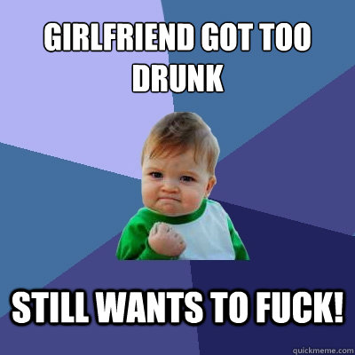 girlfriend got too drunk still wants to fuck! - girlfriend got too drunk still wants to fuck!  Success Kid