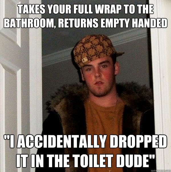 takes your full wrap to the bathroom, returns empty handed 