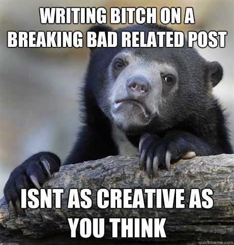 Writing bitch on a breaking bad related post Isnt as creative as you think  Confession Bear