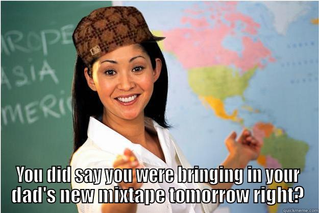  YOU DID SAY YOU WERE BRINGING IN YOUR DAD'S NEW MIXTAPE TOMORROW RIGHT? Scumbag Teacher