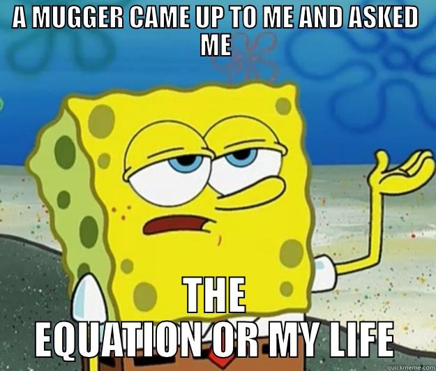 A MUGGER CAME UP TO ME AND ASKED ME THE EQUATION OR MY LIFE Tough Spongebob