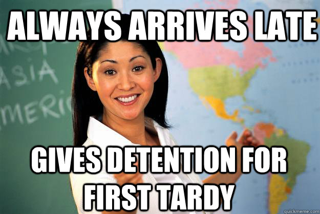 ALWAYS ARRIVES LATE Gives DETENTIon for first tardy  Unhelpful High School Teacher