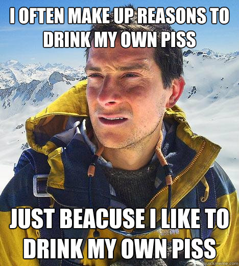 I often make up reasons to drink my own piss just beacuse i like to drink my own piss  Bear Grylls