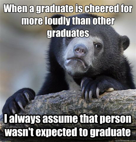 When a graduate is cheered for more loudly than other graduates I always assume that person wasn't expected to graduate  Confession Bear