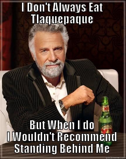 I DON'T ALWAYS EAT TLAQUEPAQUE BUT WHEN I DO I WOULDN'T RECOMMEND STANDING BEHIND ME The Most Interesting Man In The World