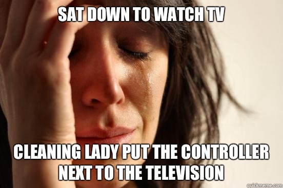 Sat down to watch TV Cleaning lady put the controller next to the Television  First World Problems