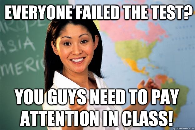 Everyone failed the test? You guys need to pay attention in class!  Unhelpful High School Teacher