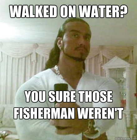 Walked on water? You sure those fisherman weren't smoking pot...  Guido Jesus