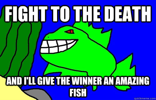 Fight to the death And I'll give the winner an amazing fish  