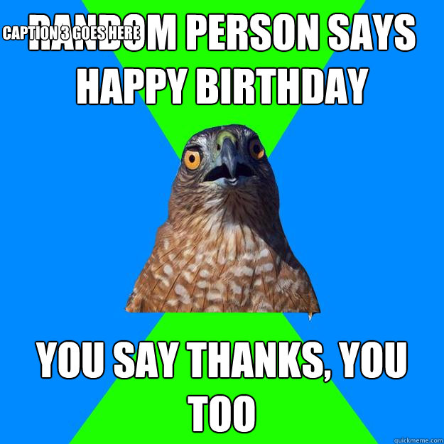 Random person says happy birthday you say thanks, you too
 Caption 3 goes here  Hawkward