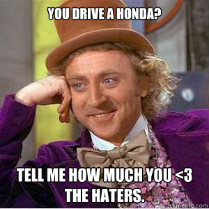 You drive a Honda? Tell me how much you <3 the haters.  willy wonka