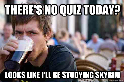 There's no quiz today? Looks like I'll be studying skyrim - There's no quiz today? Looks like I'll be studying skyrim  Lazy College Senior