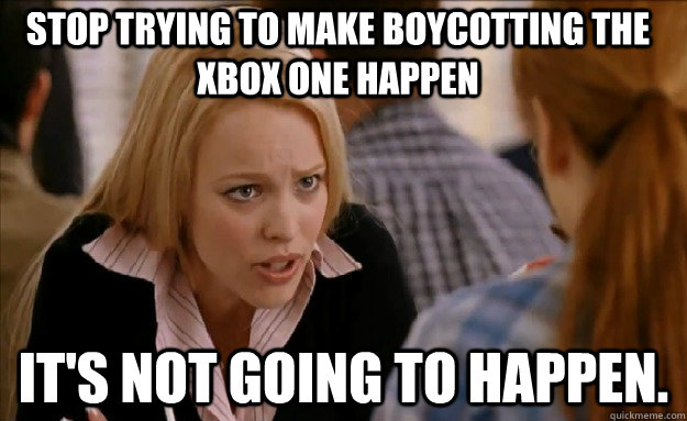 Stop trying to make boycotting the Xbox One happen It's not going to happen. - Stop trying to make boycotting the Xbox One happen It's not going to happen.  mean girls