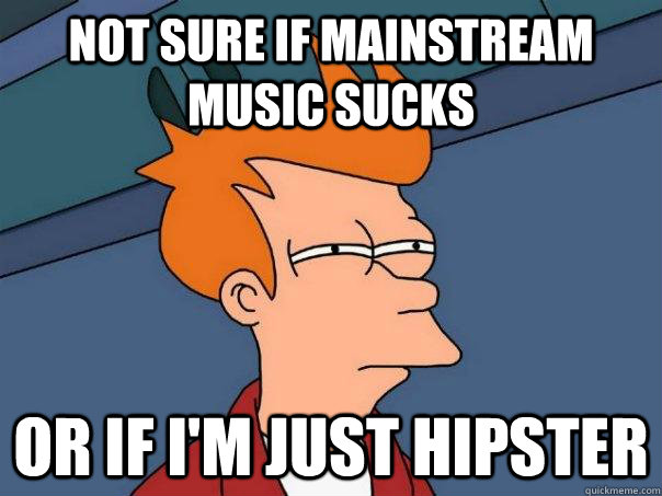 Not sure if mainstream music sucks or if I'm just hipster - Not sure if mainstream music sucks or if I'm just hipster  Futurama Fry