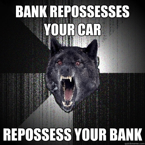 Bank repossesses your car Repossess your bank  Insanity Wolf