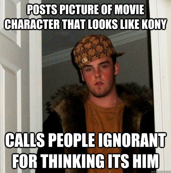 POSTS PICTURE OF MOVIE CHARACTER THAT LOOKS LIKE KONY CALLS PEOPLE IGNORANT FOR THINKING ITS HIM  Scumbag Steve