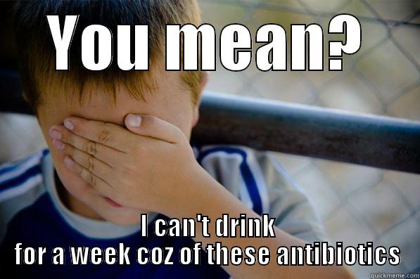 YOU MEAN? I CAN'T DRINK FOR A WEEK COZ OF THESE ANTIBIOTICS Confession kid