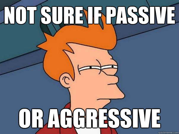 not sure if passive or aggressive  Futurama Fry