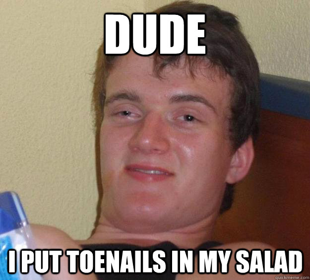 Dude I put Toenails in my salad  10 Guy