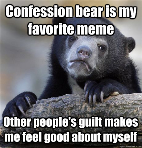 Confession bear is my favorite meme Other people's guilt makes me feel good about myself  Confession Bear