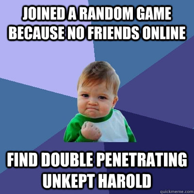 Joined a random game because no friends online Find Double Penetrating Unkept Harold  Success Kid