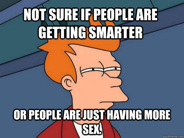 Not sure if people are getting smarter  or people are just having more sex.   - Not sure if people are getting smarter  or people are just having more sex.    Futurama Fry