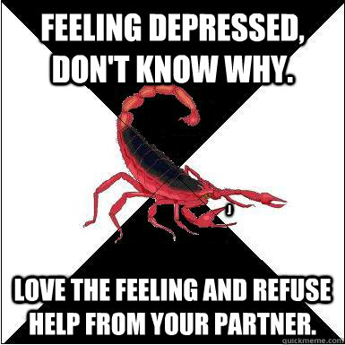 Feeling depressed, don't know why. Love the feeling and refuse help from your partner. J  Borderline scorpion