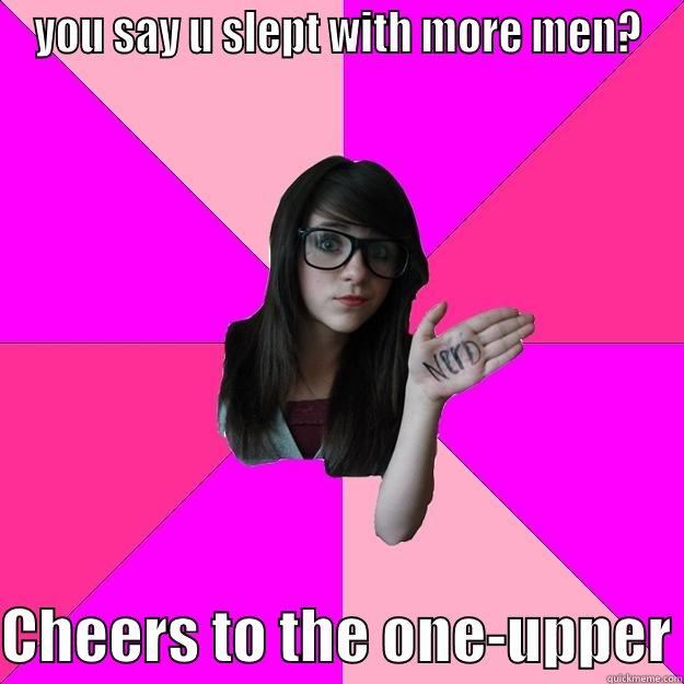 YOU SAY U SLEPT WITH MORE MEN?  CHEERS TO THE ONE-UPPER Idiot Nerd Girl