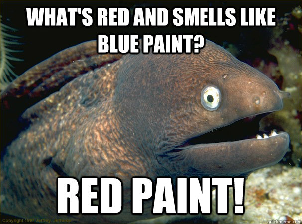 What's red and smells like blue paint? red paint!  Bad Joke Eel