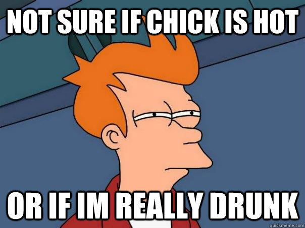 Not sure if chick is hot Or if im really drunk  Futurama Fry