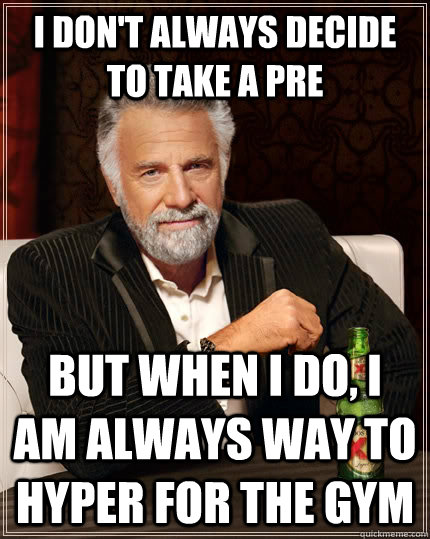 I don't always decide to take a pre but when I do, I am always way to hyper for the gym  The Most Interesting Man In The World