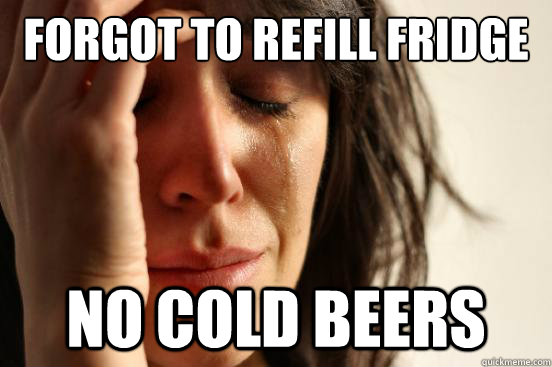 forgot to refill fridge no cold beers  First World Problems