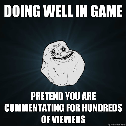 doing well in game pretend you are commentating for hundreds of viewers  Forever Alone