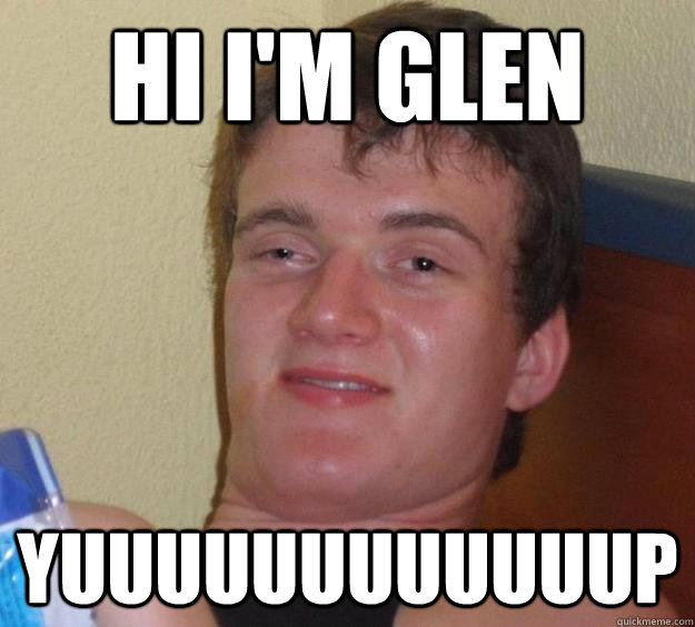 Hi I'm Glen Yuuuuuuuuuuuup  10 Guy