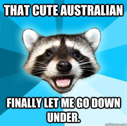 That cute australian  finally let me go down under. - That cute australian  finally let me go down under.  Lame Pun Coon