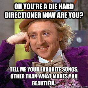 Oh you're a die hard directioner now are you? Tell me your favorite songs. Other than what makes you beautiful.  Condescending Wonka