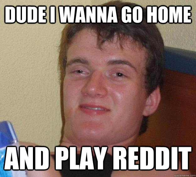 Dude I wanna go home and play reddit - Dude I wanna go home and play reddit  10 Guy