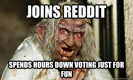 Joins Reddit Spends hours down voting just for fun  