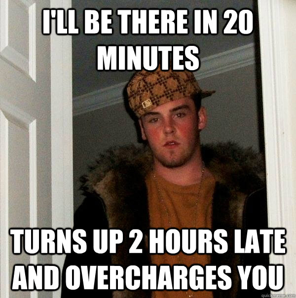 i'll be there in 20 minutes Turns up 2 hours late and overcharges you  Scumbag Steve