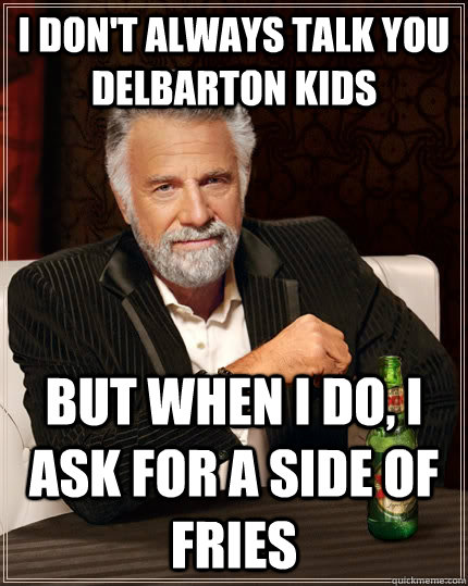 I don't always talk you Delbarton kids but when I do, i ask for a side of fries  The Most Interesting Man In The World