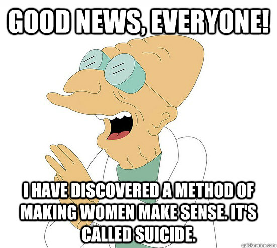 Good News, EVeryone! I have discovered a method of making women make sense. It's called Suicide.  Futurama Farnsworth