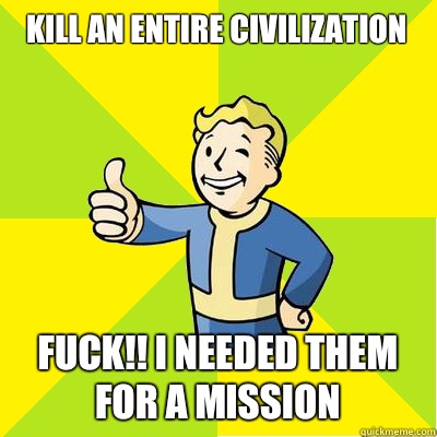 Kill an entire civilization 
 Fuck!! I needed them for a mission  Fallout new vegas