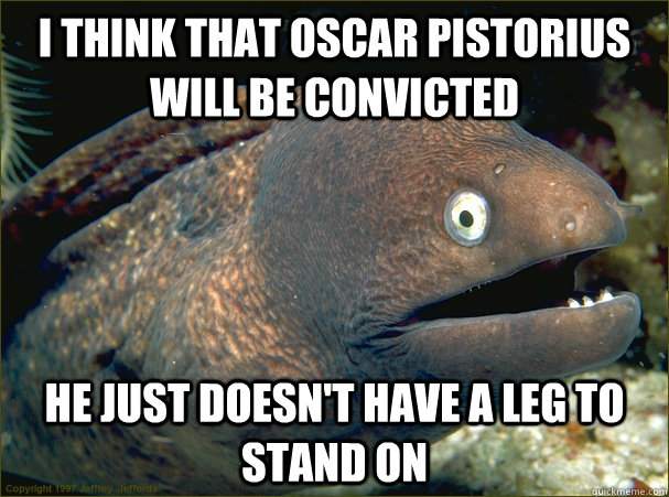 I think that Oscar Pistorius will be convicted He just doesn't have a leg to stand on  Bad Joke Eel