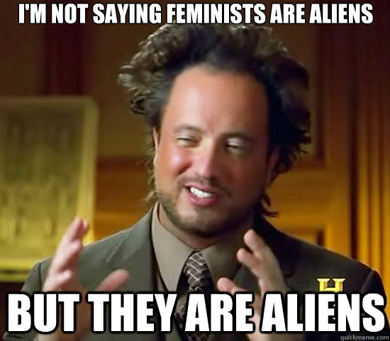 I'm not saying feminists are aliens But they are aliens  Ancient Aliens