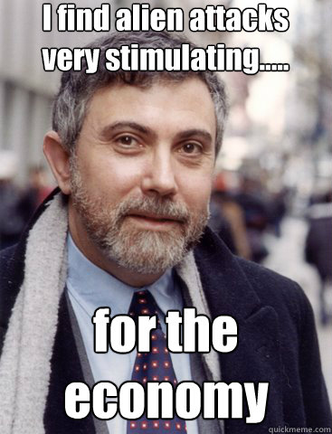 I find alien attacks very stimulating..... for the economy - I find alien attacks very stimulating..... for the economy  Krugmantopia