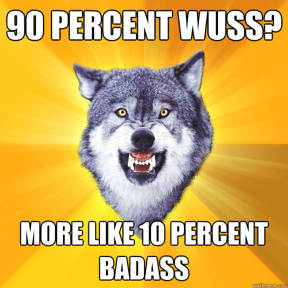 90 percent wuss? more like 10 percent badass  Courage Wolf