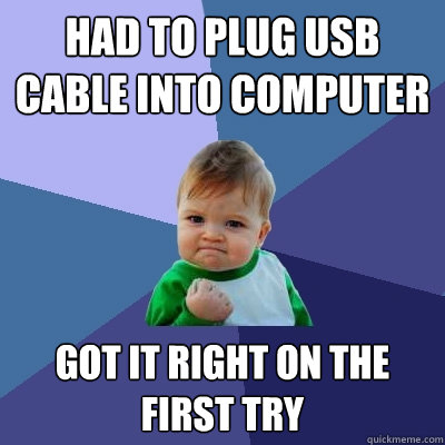 had to plug usb cable into computer got it right on the first try  Success Kid