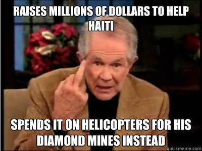 Raises millions of dollars to help Haiti Spends it on helicopters for his diamond mines instead  