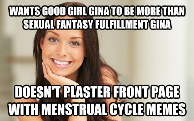 WANTS GOOD GIRL GINA TO BE MORE THAN SEXUAL FANTASY FULFILLMENT GINA DOESN'T PLASTER FRONT PAGE WITH MENSTRUAL CYCLE MEMES  Good Girl Gina